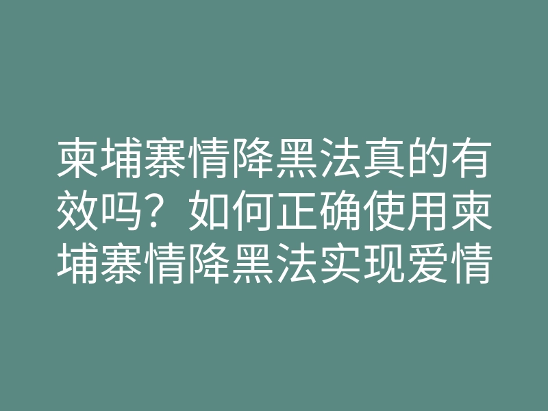 柬埔寨情降黑法真的有效吗？如何正确使用柬埔寨情降黑法实现爱情愿望