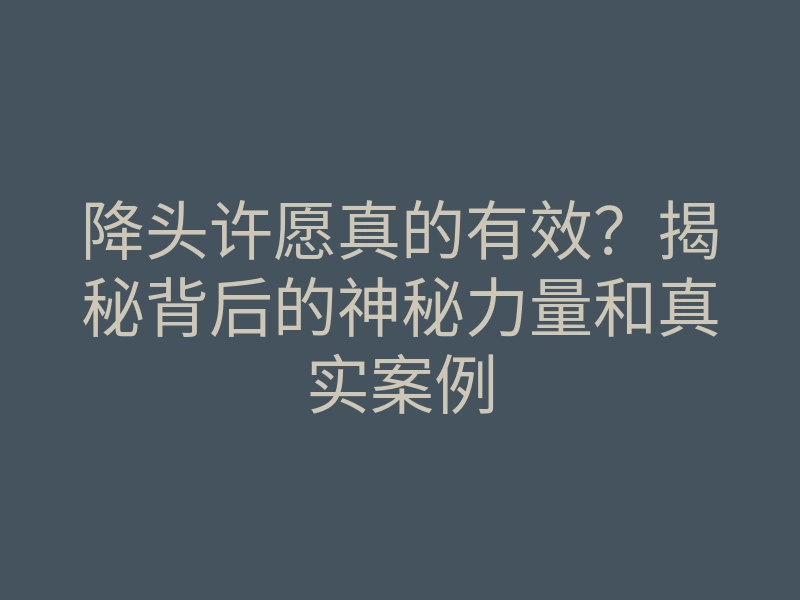 降头许愿真的有效?揭秘背后的神秘力量和真实案例