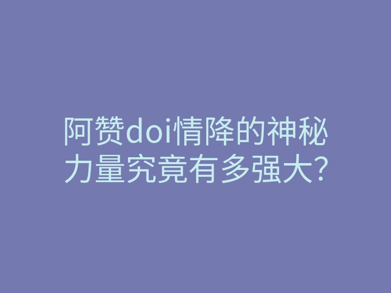 阿赞doi情降的神秘力量究竟有多强大?