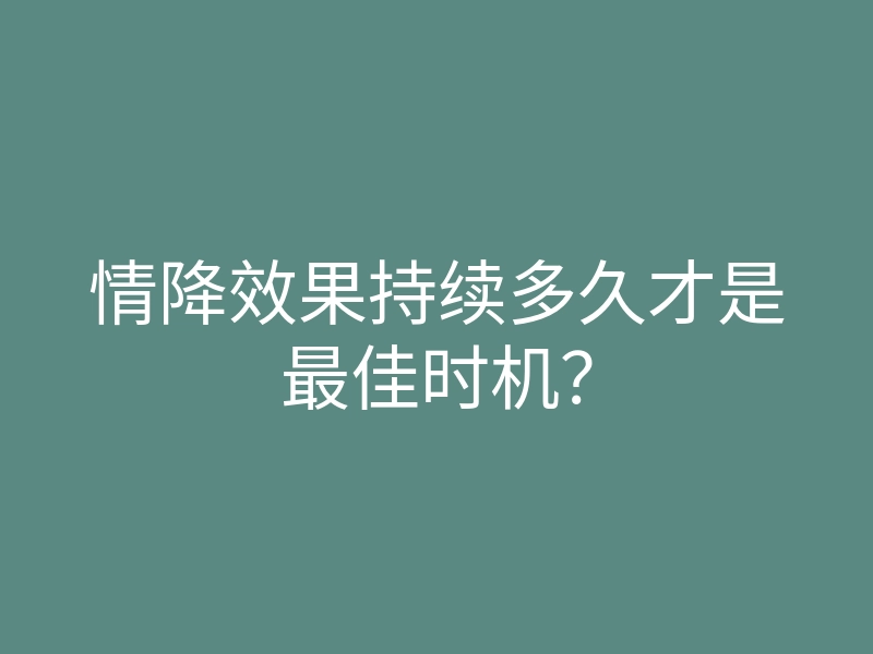 情降效果持续多久才是最佳时机?