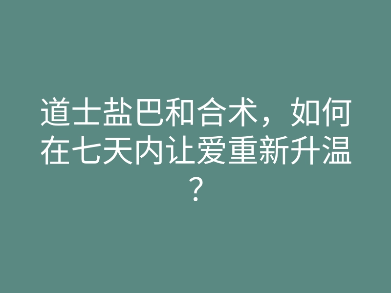 道士盐巴和合术,如何在七天内让爱重新升温?