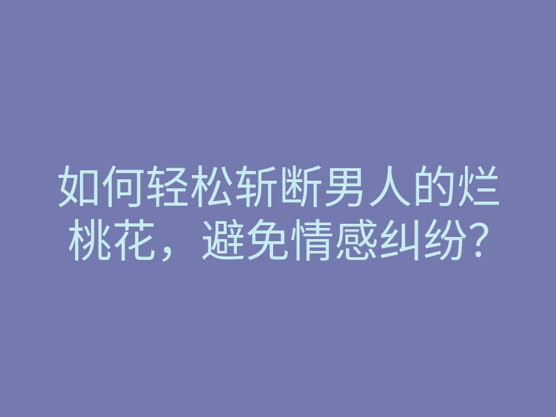 如何轻松斩断男人的烂桃花,避免情感纠纷?