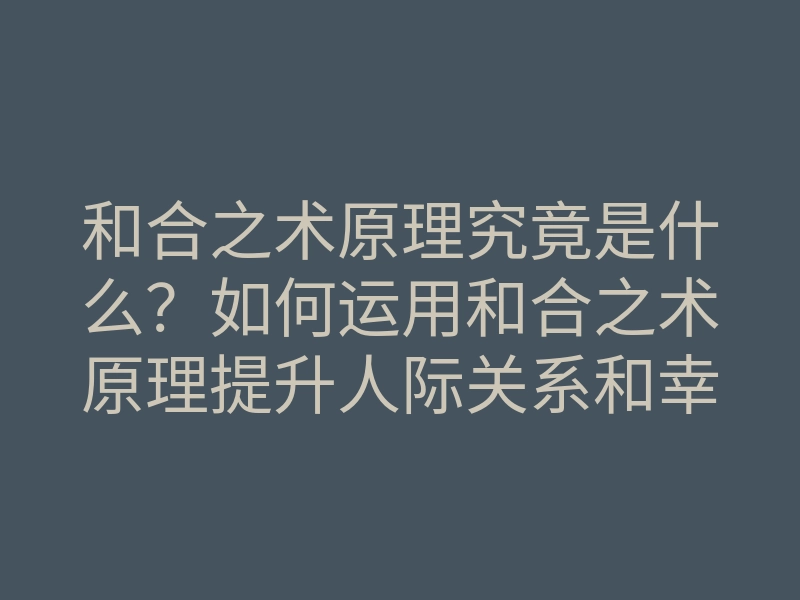 和合之术原理究竟是什么?如何运用和合之术原理提升人际关系和幸福感