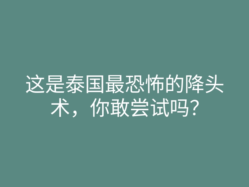 这是泰国最恐怖的降头术,你敢尝试吗?