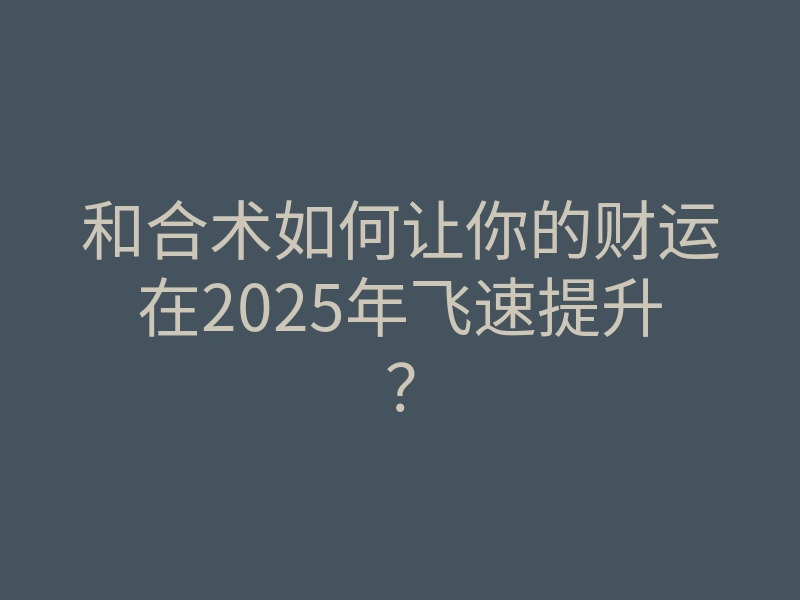 和合术如何让你的财运在2025年飞速提升？