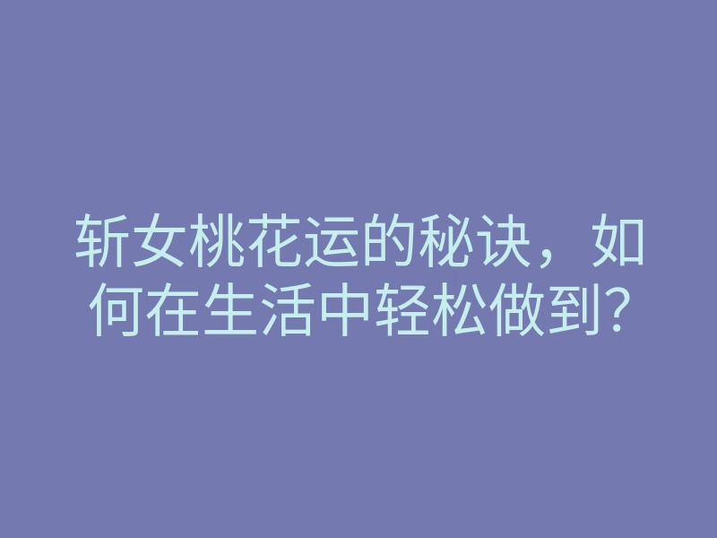 斩女桃花运的秘诀,如何在生活中轻松做到?