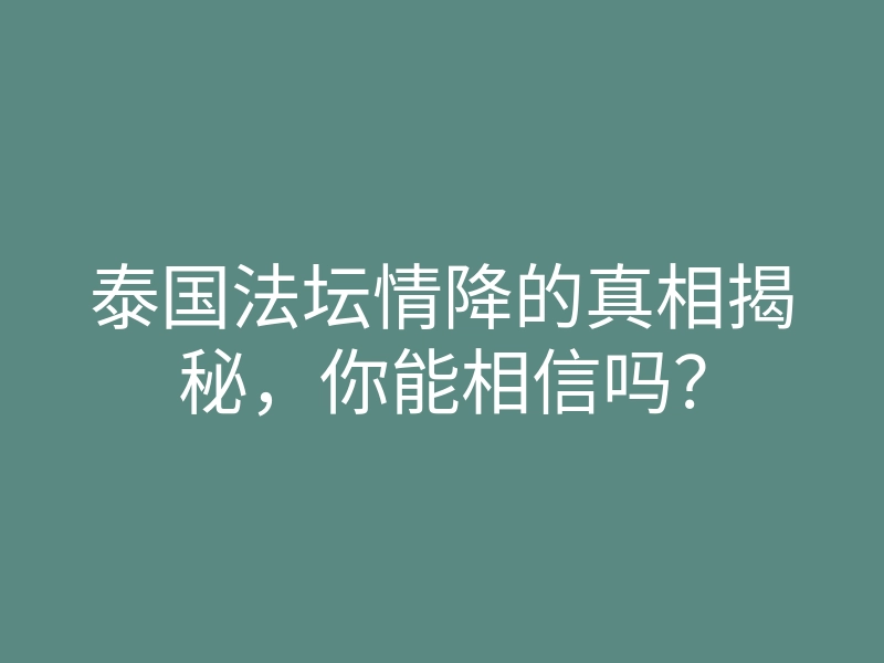 泰国法坛情降的真相揭秘,你能相信吗?