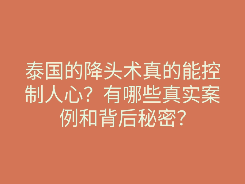 泰国的降头术真的能控制人心?有哪些真实案例和背后秘密?