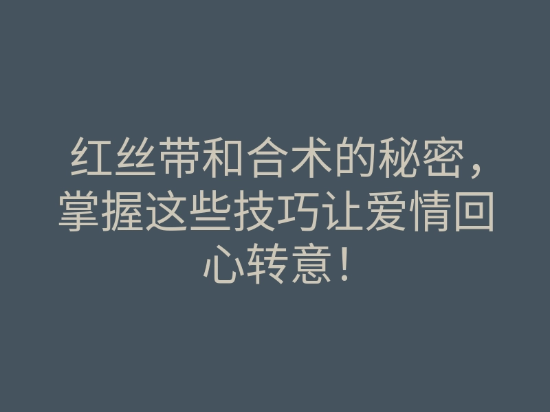 红丝带和合术的秘密,掌握这些技巧让爱情回心转意!