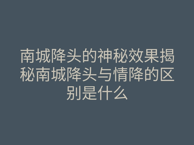 南城降头的神秘效果揭秘南城降头与情降的区别是什么