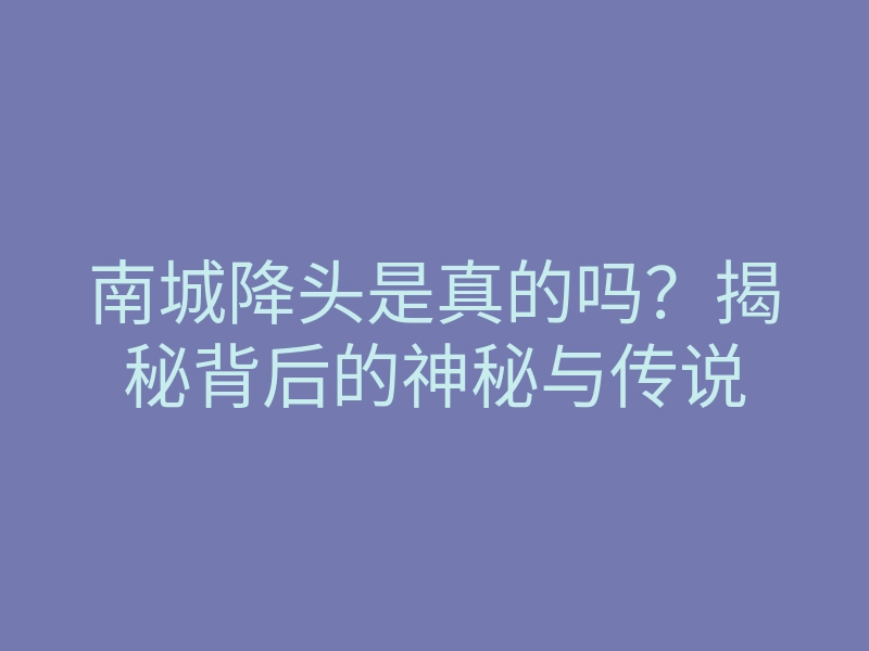 南城降头是真的吗?揭秘背后的神秘与传说