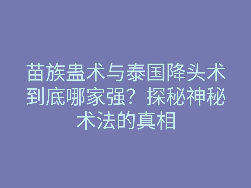 苗族蛊术与泰国降头术到底哪家强?探秘神秘术法的真相