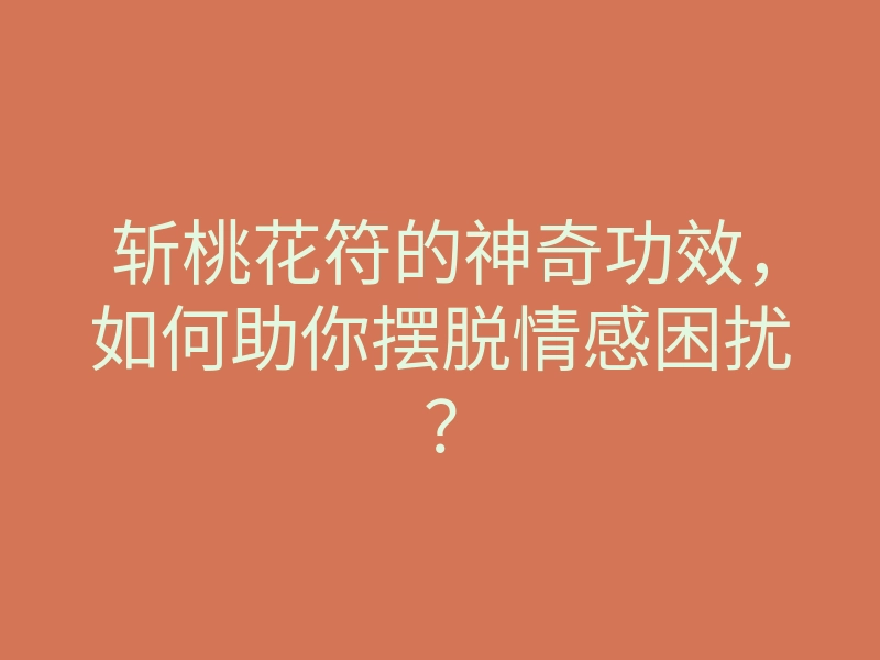 斩桃花符的神奇功效，如何助你摆脱情感困扰？