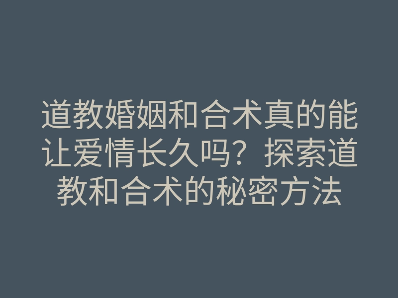 道教婚姻和合术真的能让爱情长久吗?探索道教和合术的秘密方法