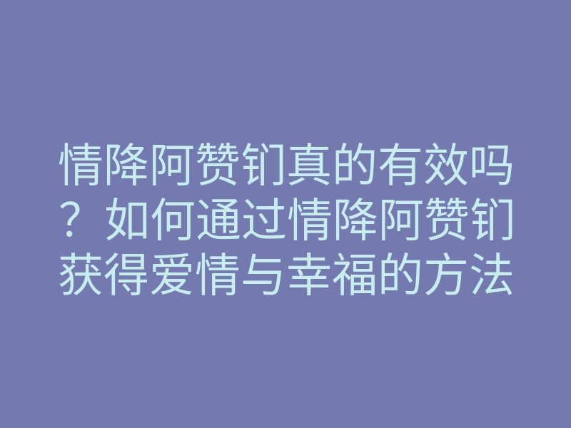 情降阿赞钔真的有效吗？如何通过情降阿赞钔获得爱情与幸福的方法