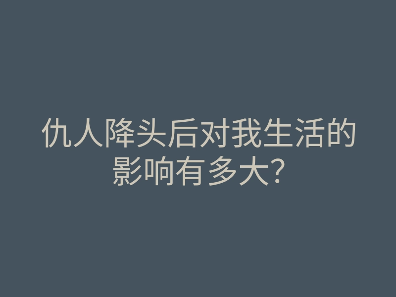 仇人降头后对我生活的影响有多大?