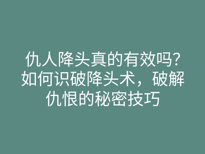仇人降头真的有效吗?如何识破降头术,破解仇恨的秘密技巧