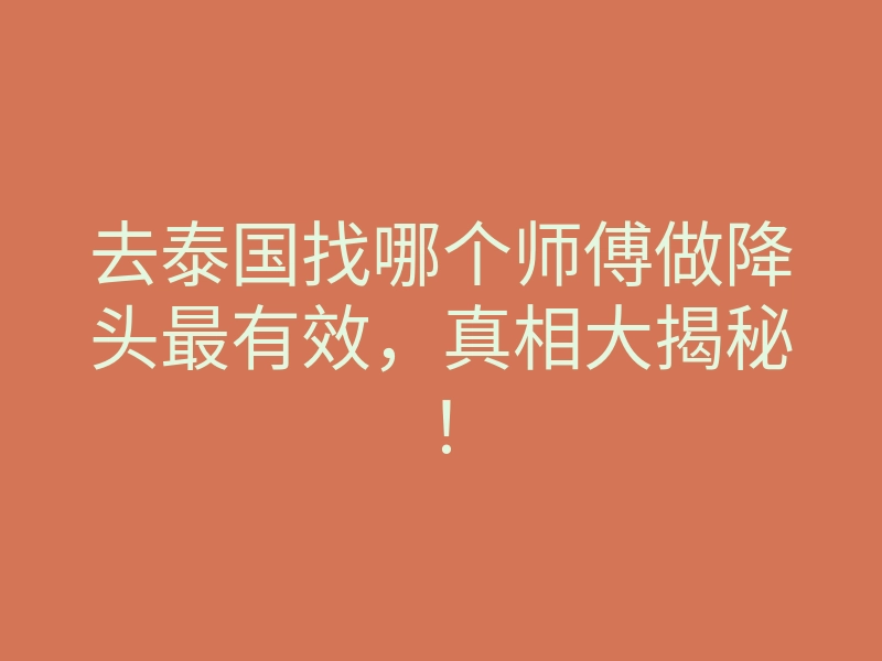 去泰国找哪个师傅做降头最有效,真相大揭秘!