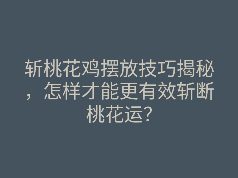 斩桃花鸡摆放技巧揭秘，怎样才能更有效斩断桃花运？