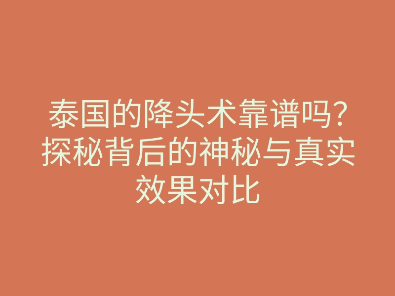 泰国的降头术靠谱吗？探秘背后的神秘与真实效果对比