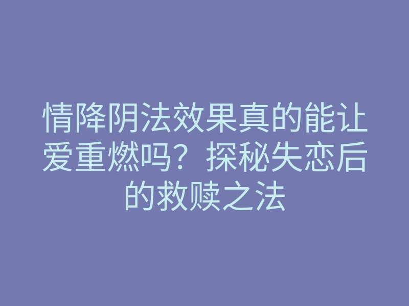 情降阴法效果真的能让爱重燃吗?探秘失恋后的救赎之法