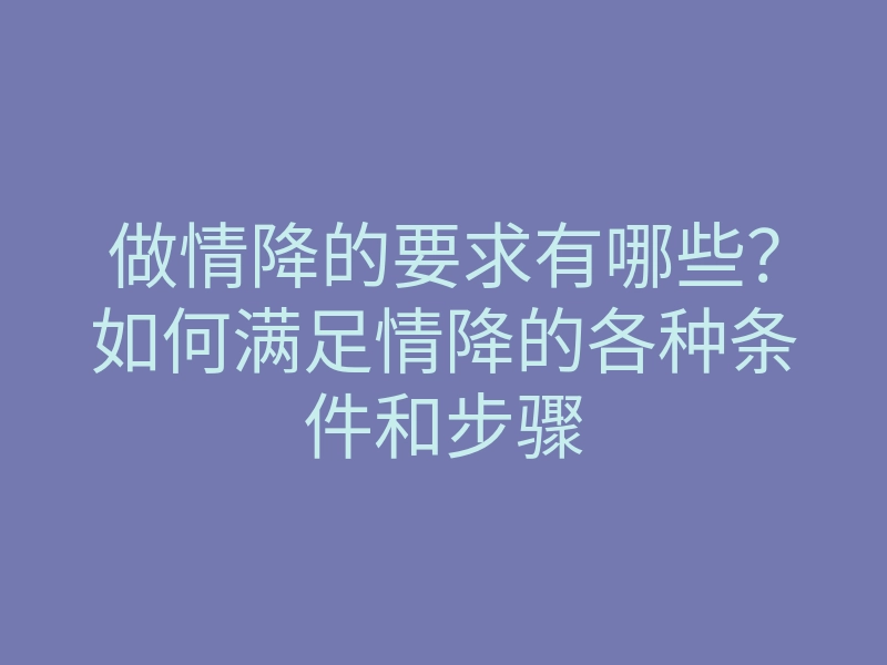 做情降的要求有哪些？如何满足情降的各种条件和步骤