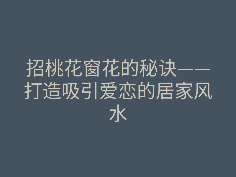 招桃花窗花的秘诀——打造吸引爱恋的居家风水
