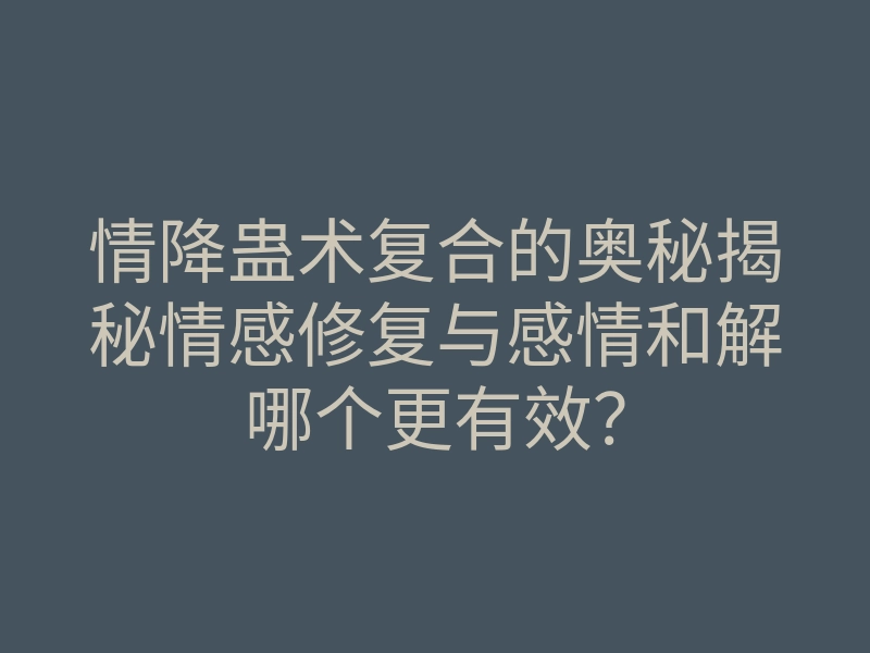 情降蛊术复合的奥秘揭秘情感修复与感情和解哪个更有效?