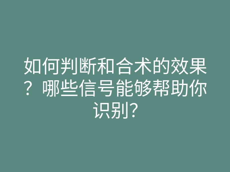 如何判断和合术的效果?哪些信号能够帮助你识别?