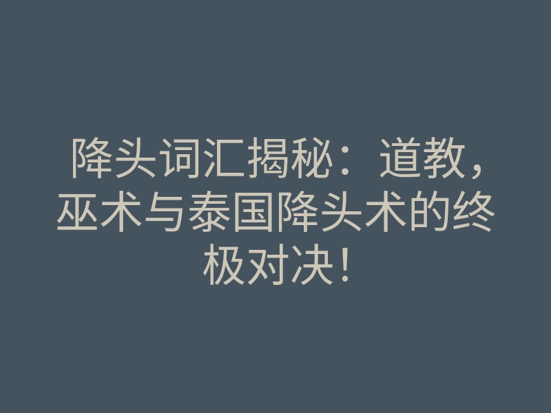 降头词汇揭秘:道教,巫术与泰国降头术的终极对决!