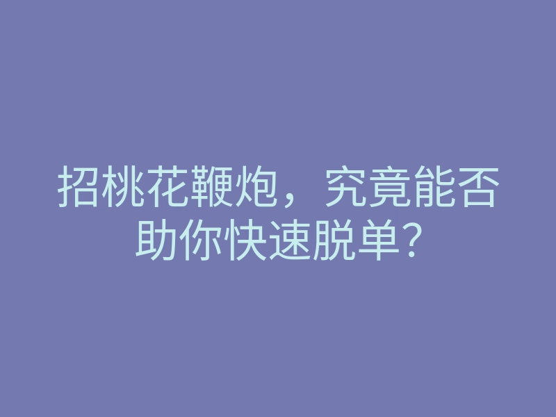 招桃花鞭炮,究竟能否助你快速脱单?