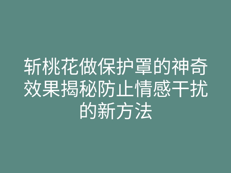 斩桃花做保护罩的神奇效果揭秘防止情感干扰的新方法