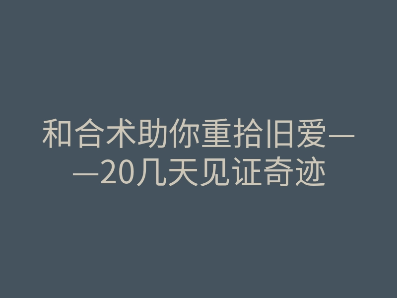 和合术助你重拾旧爱——20几天见证奇迹