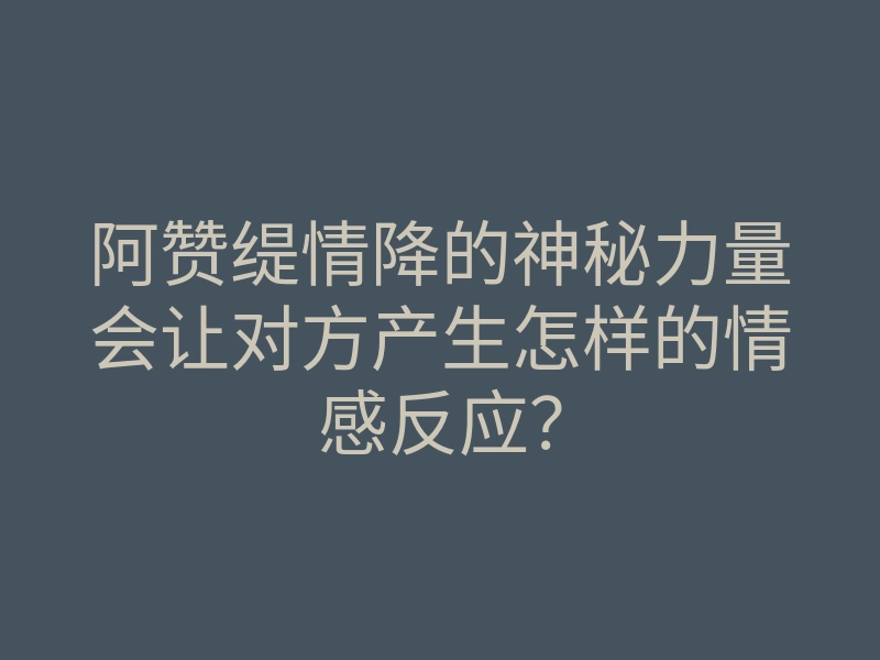 阿赞缇情降的神秘力量会让对方产生怎样的情感反应？