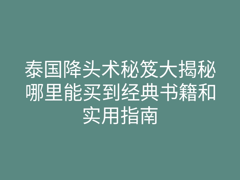 泰国降头术秘笈大揭秘哪里能买到经典书籍和实用指南