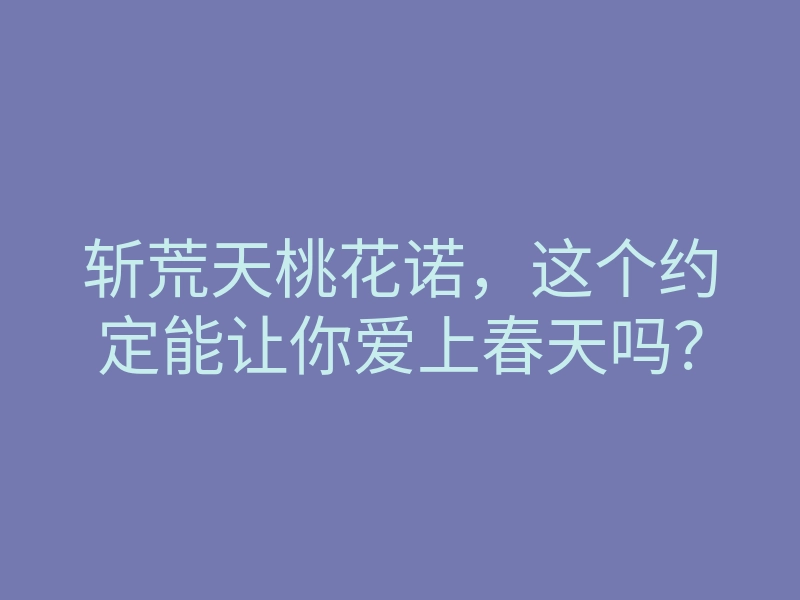 斩荒天桃花诺,这个约定能让你爱上春天吗?