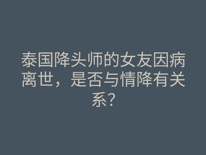 泰国降头师的女友因病离世,是否与情降有关系?