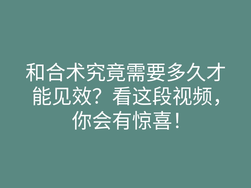 和合术究竟需要多久才能见效?看这段视频,你会有惊喜!