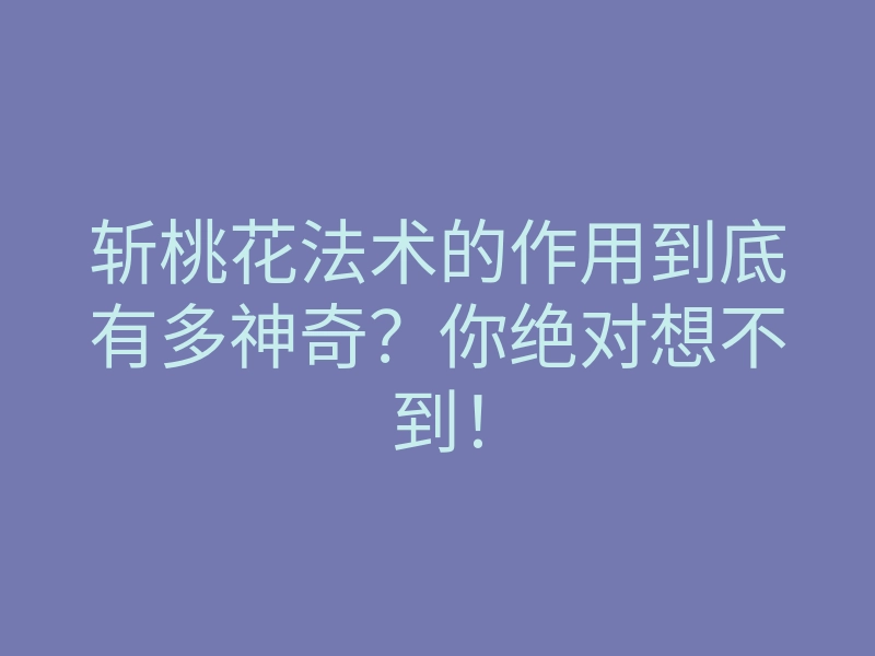 斩桃花法术的作用到底有多神奇?你绝对想不到!