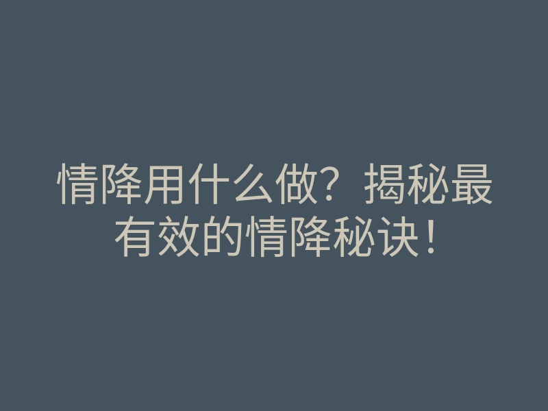 情降用什么做?揭秘最有效的情降秘诀!