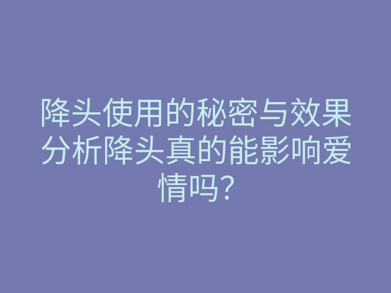 降头使用的秘密与效果分析降头真的能影响爱情吗?