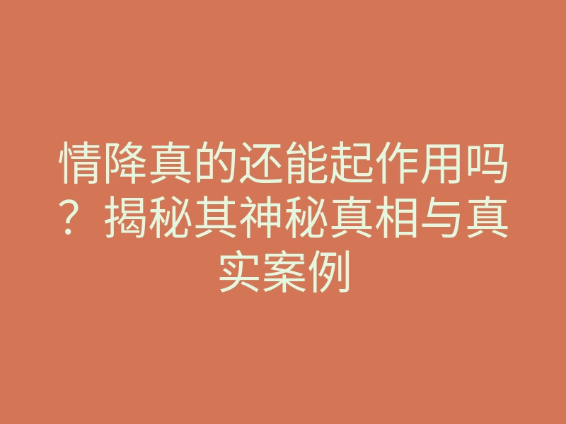 情降真的还能起作用吗?揭秘其神秘真相与真实案例