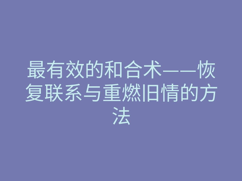 最有效的和合术——恢复联系与重燃旧情的方法