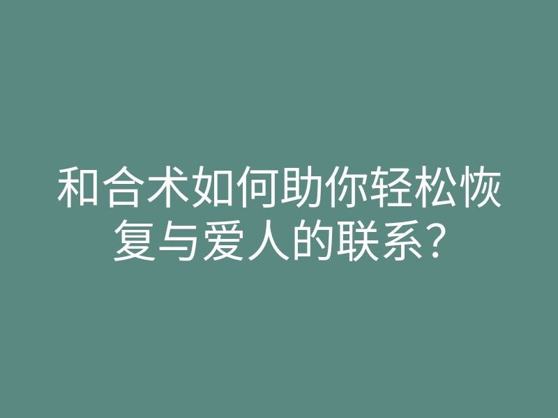 和合术如何助你轻松恢复与爱人的联系?