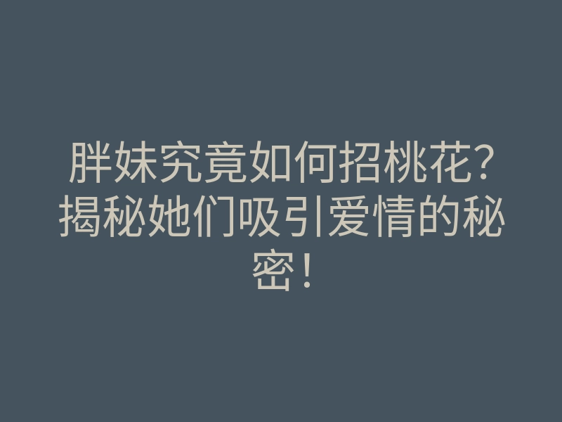 胖妹究竟如何招桃花?揭秘她们吸引爱情的秘密!
