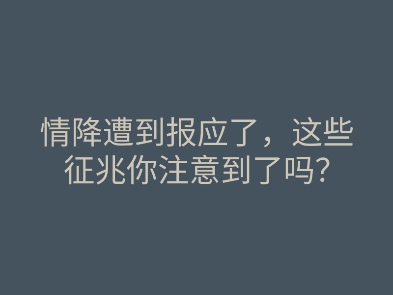 情降遭到报应了,这些征兆你注意到了吗?