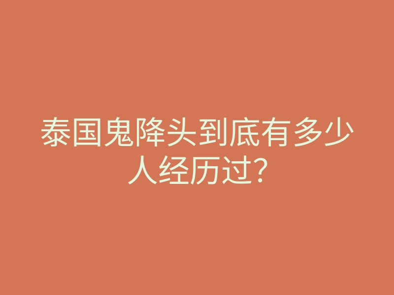 泰国鬼降头到底有多少人经历过？