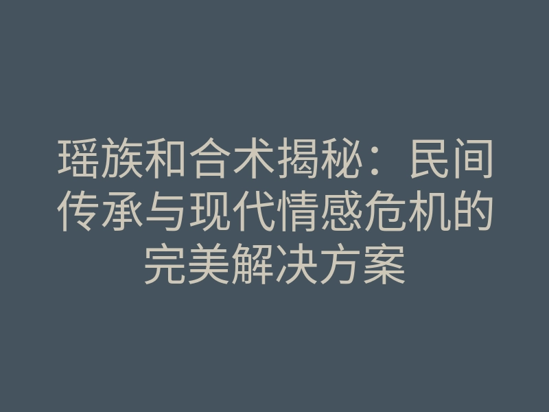 瑶族和合术揭秘:民间传承与现代情感危机的完美解决方案
