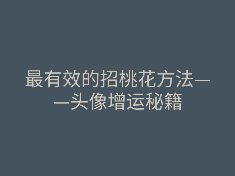 最有效的招桃花方法——头像增运秘籍