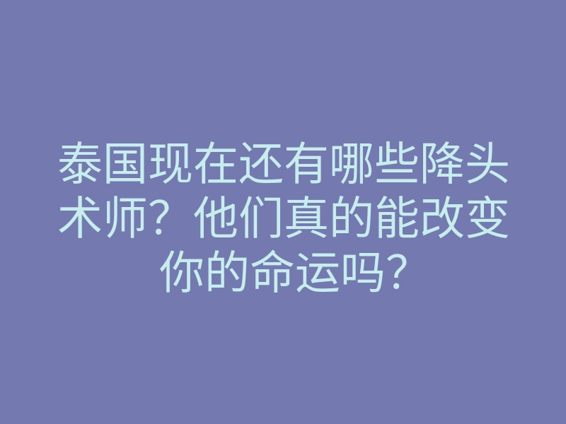 泰国现在还有哪些降头术师?他们真的能改变你的命运吗?